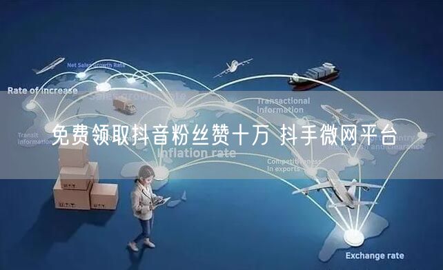 免费领取抖音粉丝赞十万 抖手微网平台