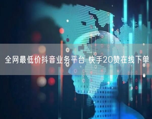 全网最低价抖音业务平台 快手20赞在线下单