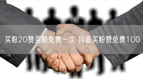 买粉20赞买粉免费一次 抖音买粉赞免费100
