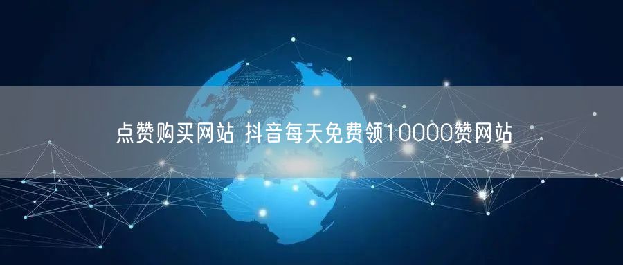 点赞购买网站 抖音每天免费领10000赞网站