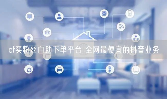 cf买粉丝自助下单平台 全网最便宜的抖音业务