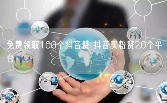 免费领取100个抖音赞 抖音买粉赞20个平台