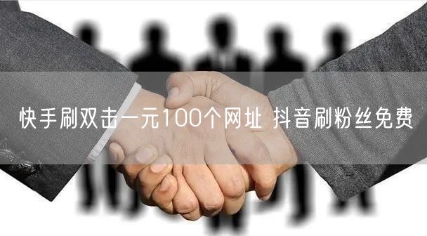 快手刷双击一元100个网址 抖音刷粉丝免费