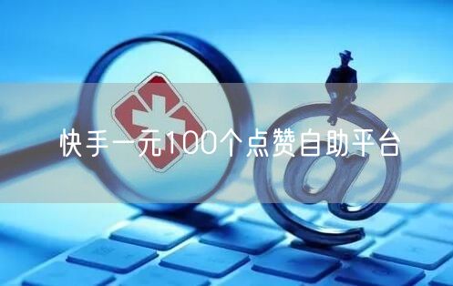 快手一元100个点赞自助平台