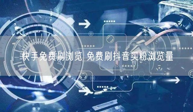 快手免费刷浏览 免费刷抖音买粉浏览量