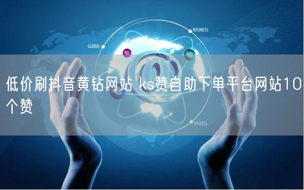 低价刷抖音黄钻网站 ks赞自助下单平台网站10个赞