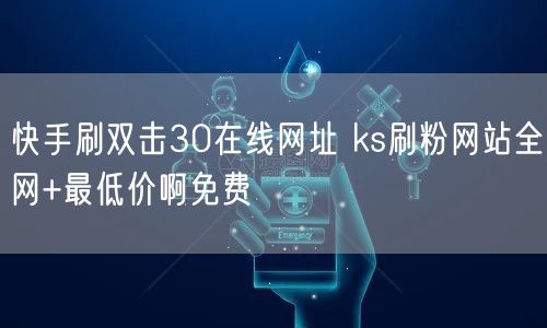 快手刷双击30在线网址 ks刷粉网站全网+最低价啊免费
