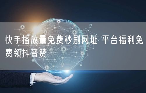 快手播放量免费秒剧网址 平台福利免费领抖音赞
