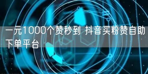 一元1000个赞秒到 抖音买粉赞自助下单平台