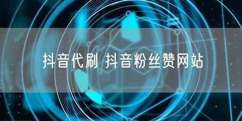 抖音代刷 抖音粉丝赞网站