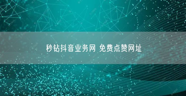 秒钻抖音业务网 免费点赞网址