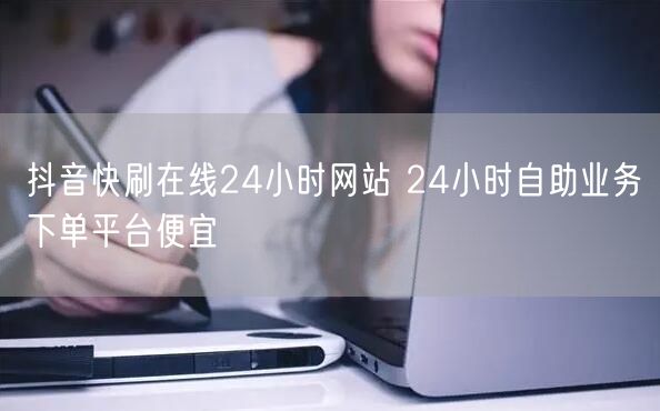 抖音快刷在线24小时网站 24小时自助业务下单平台便宜