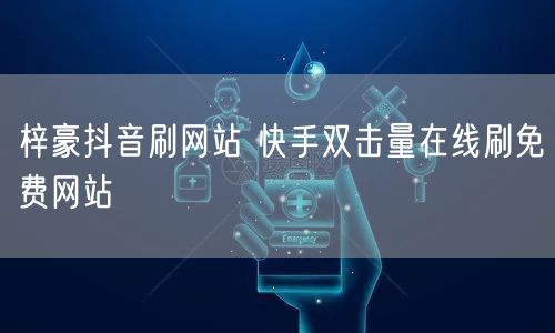 梓豪抖音刷网站 快手双击量在线刷免费网站
