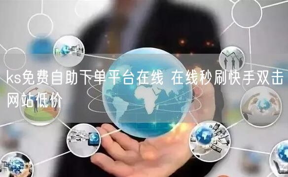 ks免费自助下单平台在线 在线秒刷快手双击网站低价