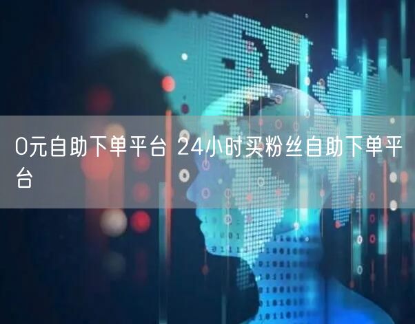 0元自助下单平台 24小时买粉丝自助下单平台