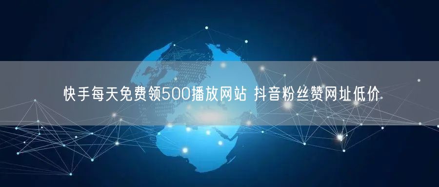 快手每天免费领500播放网站 抖音粉丝赞网址低价