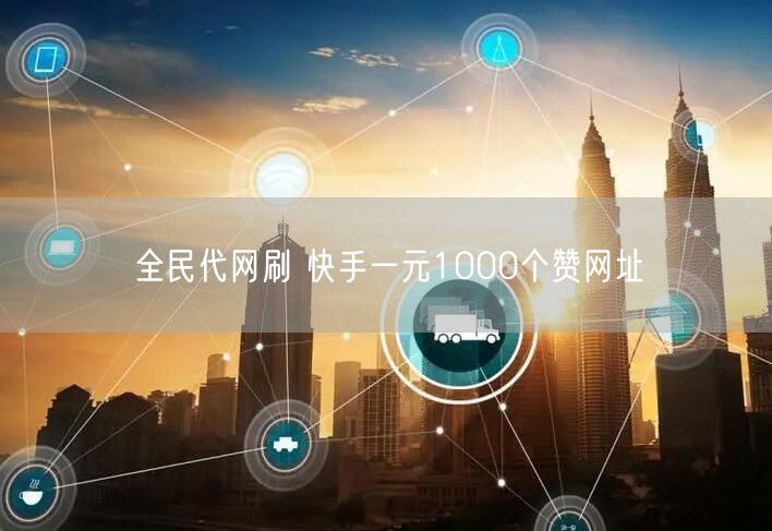 全民代网刷 快手一元1000个赞网址