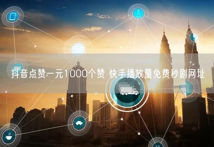 抖音点赞一元1000个赞 快手播放量免费秒剧网址