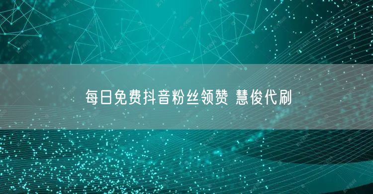 每日免费抖音粉丝领赞 慧俊代刷