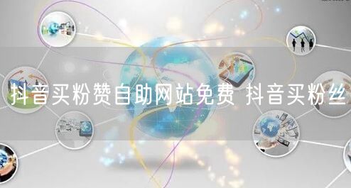 抖音买粉赞自助网站免费 抖音买粉丝