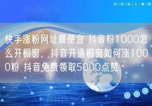 快手涨粉网址最便宜 抖音粉1000怎么开橱窗，抖音开通橱窗如何涨1000粉 抖音免费领取5000点赞