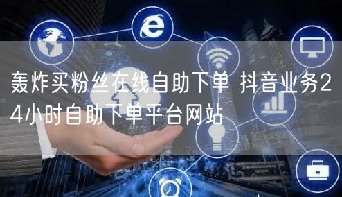 轰炸买粉丝在线自助下单 抖音业务24小时自助下单平台网站