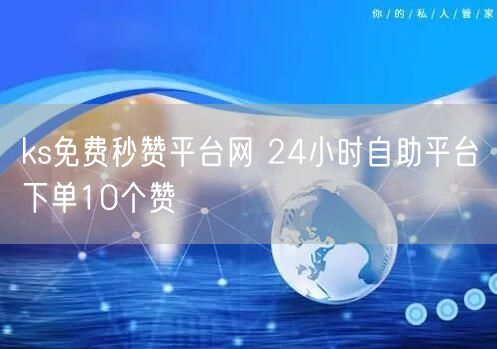 ks免费秒赞平台网 24小时自助平台下单10个赞