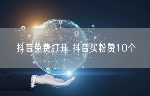 抖音免费打开 抖音买粉赞10个