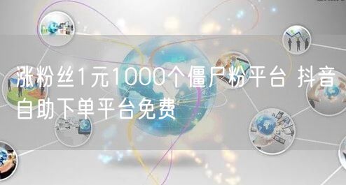 涨粉丝1元1000个僵尸粉平台 抖音自助下单平台免费