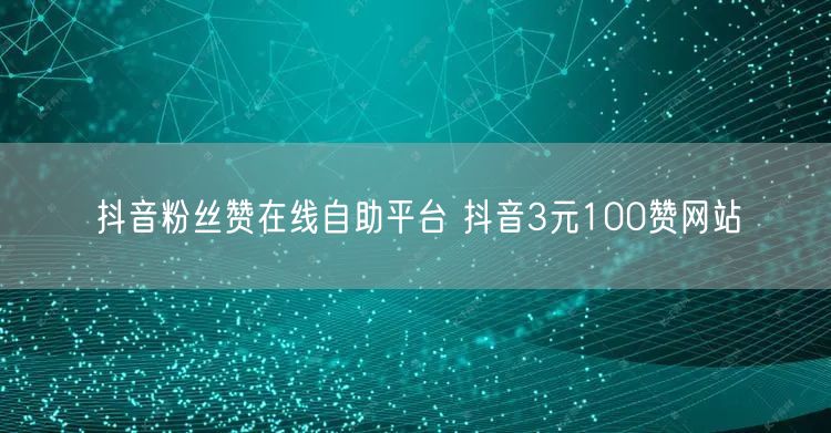 抖音粉丝赞在线自助平台 抖音3元100赞网站