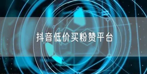抖音低价买粉赞平台