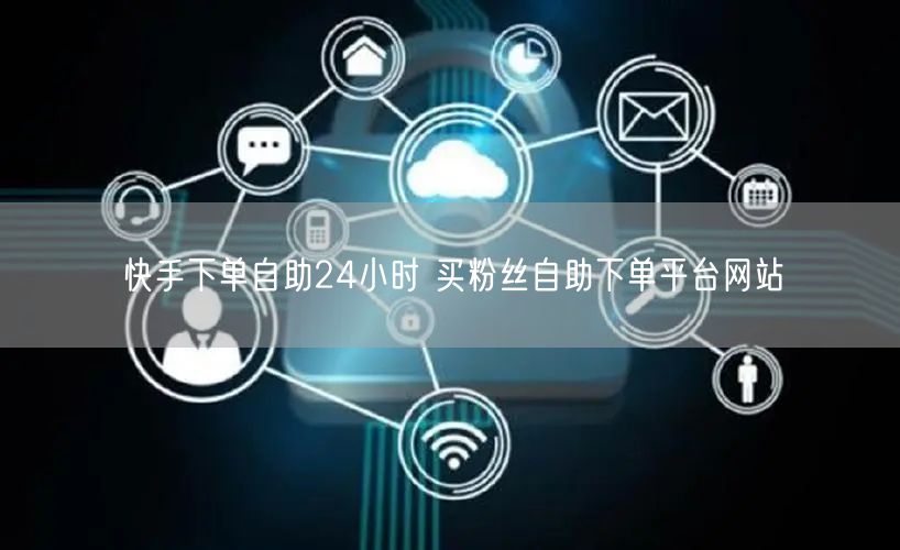 快手下单自助24小时 买粉丝自助下单平台网站