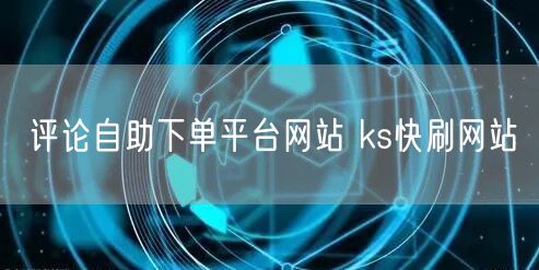 评论自助下单平台网站 ks快刷网站