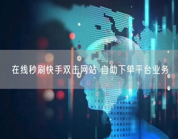在线秒刷快手双击网站 自助下单平台业务