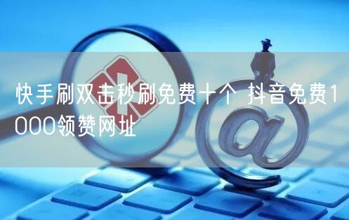 快手刷双击秒刷免费十个 抖音免费1000领赞网址
