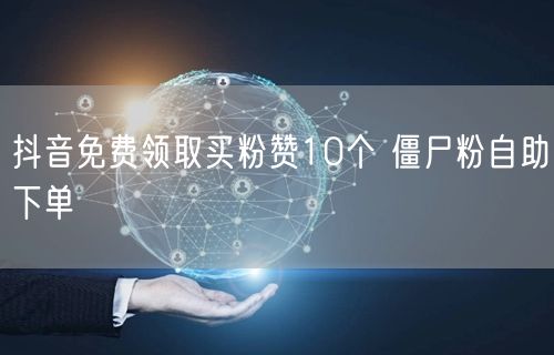 抖音免费领取买粉赞10个 僵尸粉自助下单