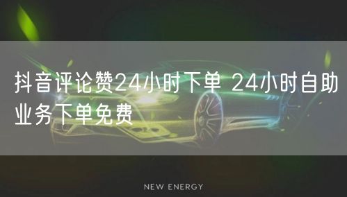 抖音评论赞24小时下单 24小时自助业务下单免费