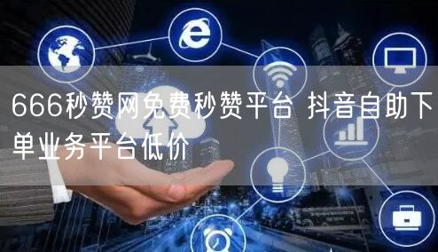 666秒赞网免费秒赞平台 抖音自助下单业务平台低价