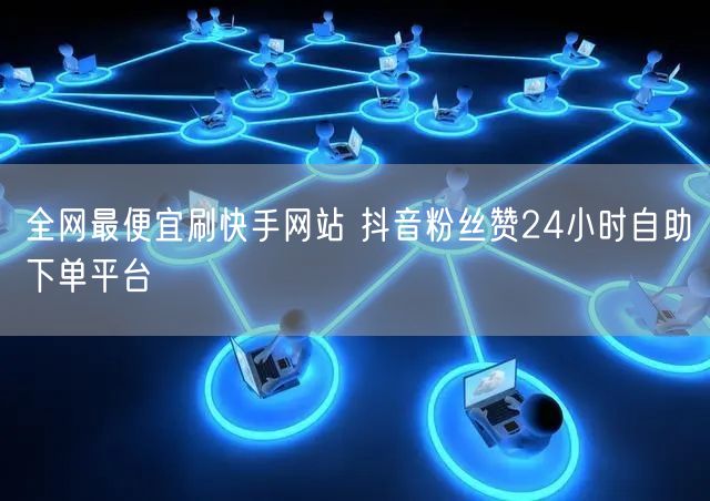 全网最便宜刷快手网站 抖音粉丝赞24小时自助下单平台