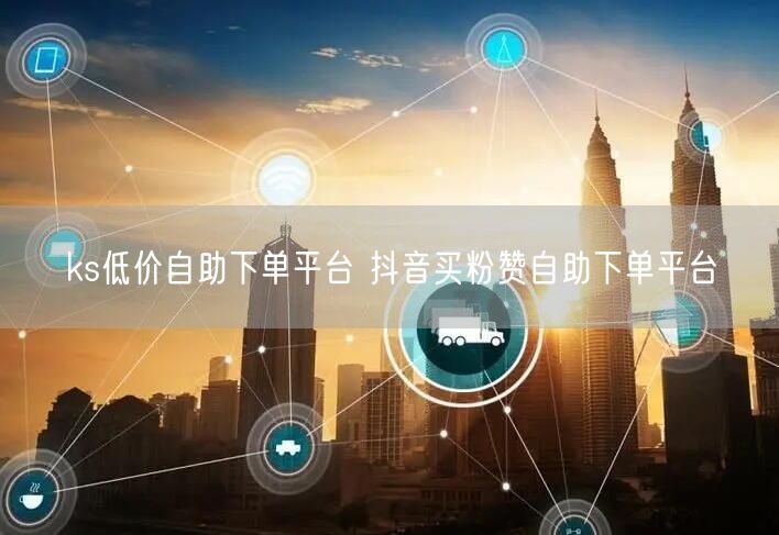 ks低价自助下单平台 抖音买粉赞自助下单平台