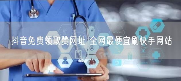 抖音免费领取赞网址 全网最便宜刷快手网站