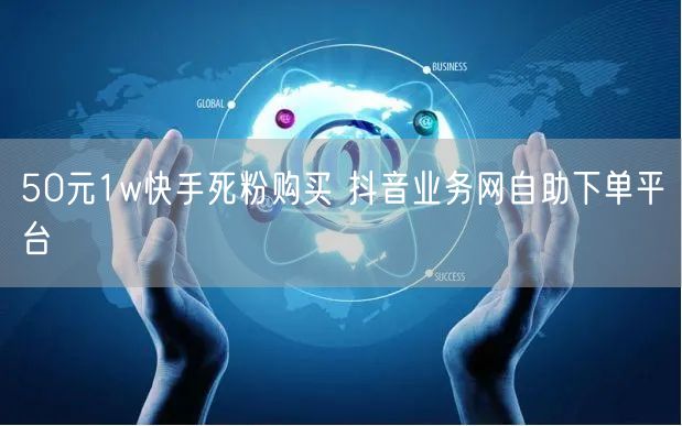 50元1w快手死粉购买 抖音业务网自助下单平台
