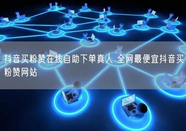 抖音买粉赞在线自助下单真人 全网最便宜抖音买粉赞网站