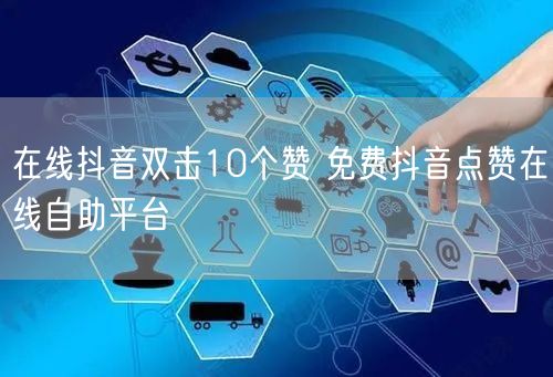 在线抖音双击10个赞 免费抖音点赞在线自助平台