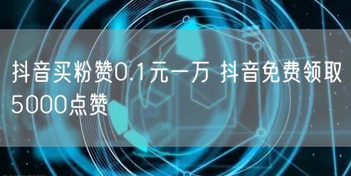 抖音买粉赞0.1元一万 抖音免费领取5000点赞