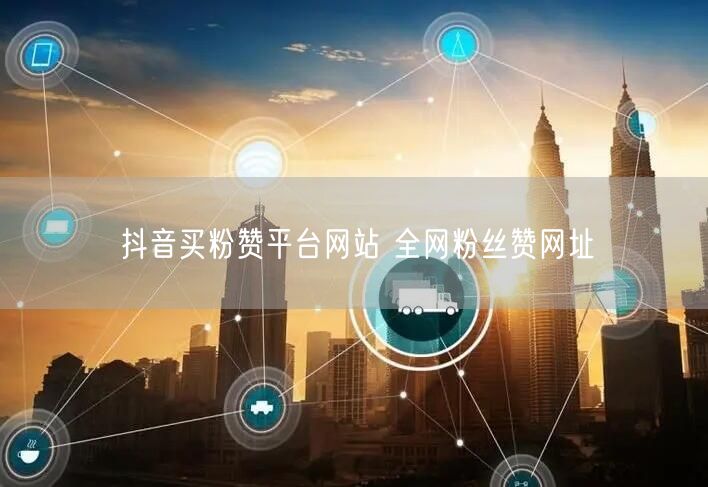 抖音买粉赞平台网站 全网粉丝赞网址