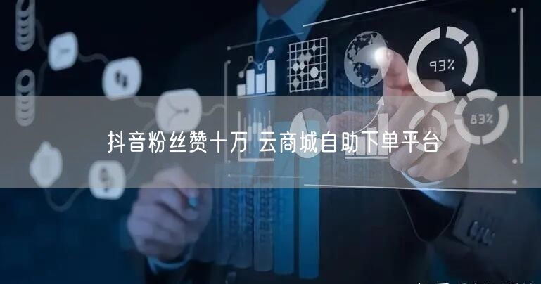 抖音粉丝赞十万 云商城自助下单平台