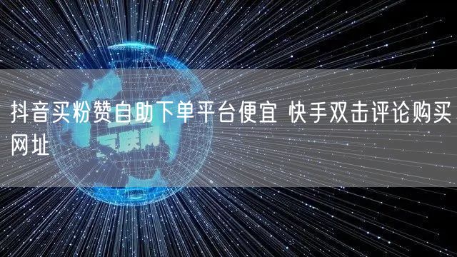 抖音买粉赞自助下单平台便宜 快手双击评论购买网址