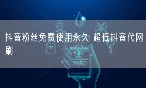 抖音粉丝免费使用永久 超低抖音代网刷