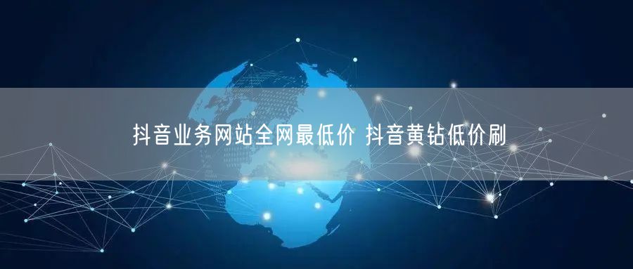 抖音业务网站全网最低价 抖音黄钻低价刷